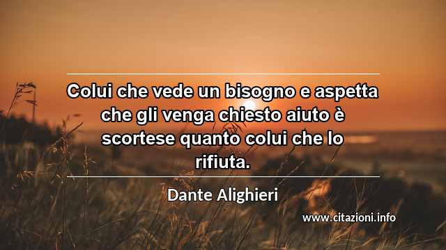 “Colui che vede un bisogno e aspetta che gli venga chiesto aiuto è scortese quanto colui che lo rifiuta.”