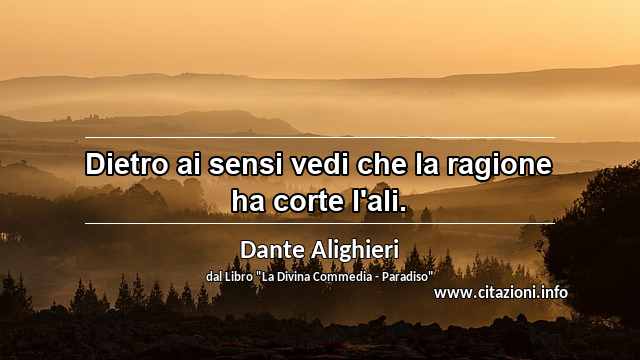 “Dietro ai sensi vedi che la ragione ha corte l'ali.”