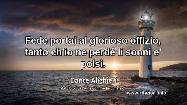 “Fede portai al glorioso offizio, tanto ch'io ne perdé li sonni e' polsi.”