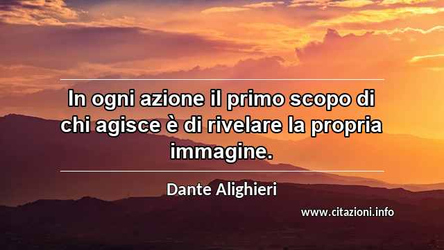 “In ogni azione il primo scopo di chi agisce è di rivelare la propria immagine.”
