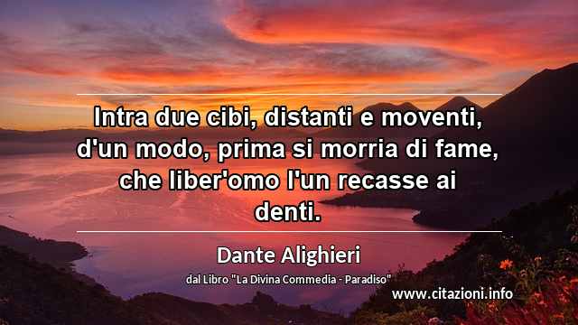 “Intra due cibi, distanti e moventi, d'un modo, prima si morria di fame, che liber'omo l'un recasse ai denti.”