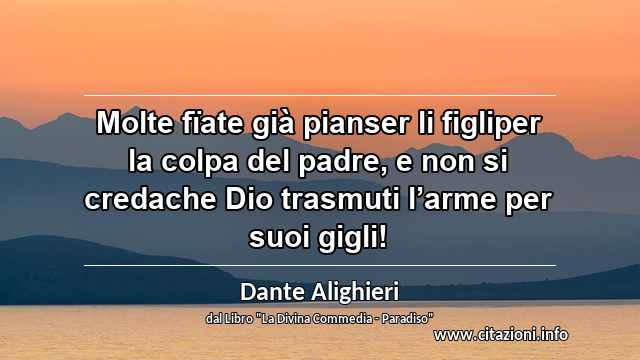 “Molte fïate già pianser li figliper la colpa del padre, e non si credache Dio trasmuti l’arme per suoi gigli!”