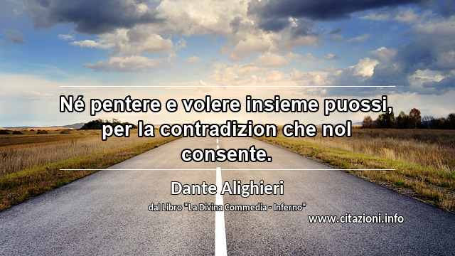 “Né pentere e volere insieme puossi, per la contradizion che nol consente.”