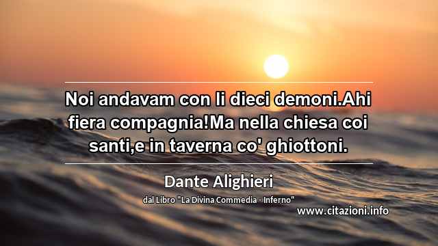 “Noi andavam con li dieci demoni.Ahi fiera compagnia!Ma nella chiesa coi santi,e in taverna co' ghiottoni.”