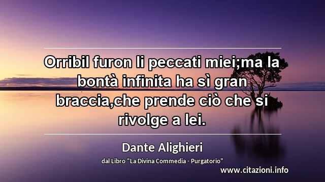 “Orribil furon li peccati miei;ma la bontà infinita ha sì gran braccia,che prende ciò che si rivolge a lei.”