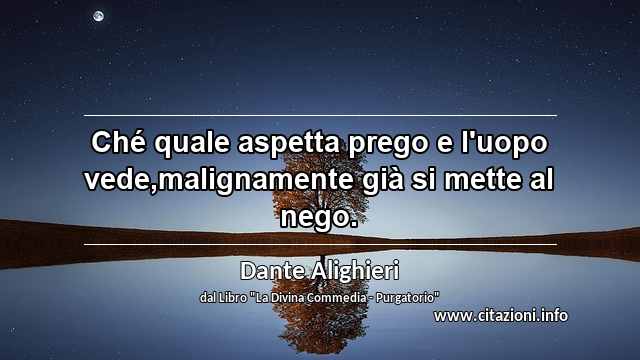 “Ché quale aspetta prego e l'uopo vede,malignamente già si mette al nego.”