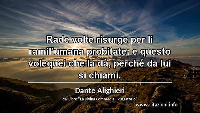 “Rade volte risurge per li ramil’umana probitate; e questo volequei che la dà, perché da lui si chiami.”