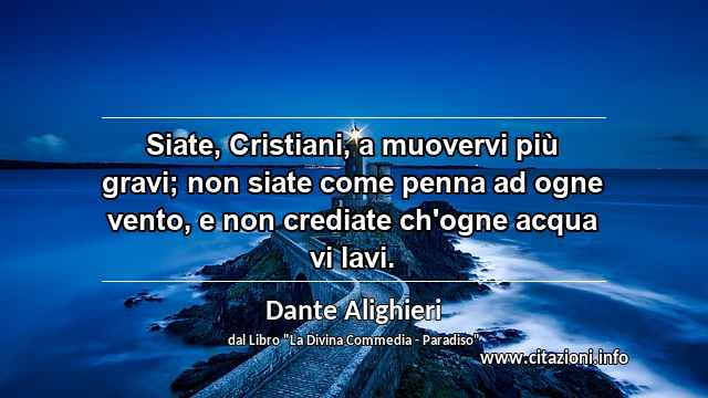 “Siate, Cristiani, a muovervi più gravi; non siate come penna ad ogne vento, e non crediate ch'ogne acqua vi lavi.”