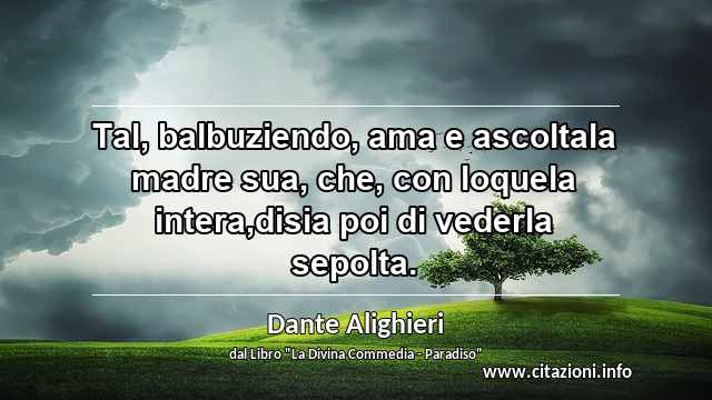 “Tal, balbuziendo, ama e ascoltala madre sua, che, con loquela intera,disia poi di vederla sepolta.”