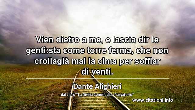 “Vien dietro a me, e lascia dir le genti:sta come torre ferma, che non crollagià mai la cima per soffiar di venti.”