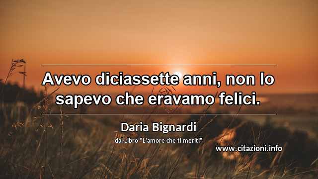 “Avevo diciassette anni, non lo sapevo che eravamo felici.”