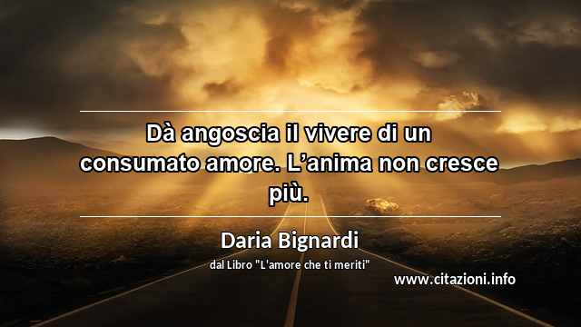 “Dà angoscia il vivere di un consumato amore. L’anima non cresce più.”