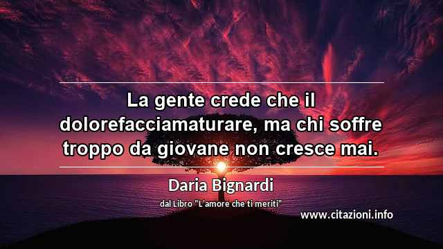 “La gente crede che il dolorefacciamaturare, ma chi soffre troppo da giovane non cresce mai.”