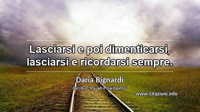 “Lasciarsi e poi dimenticarsi, lasciarsi e ricordarsi sempre.”