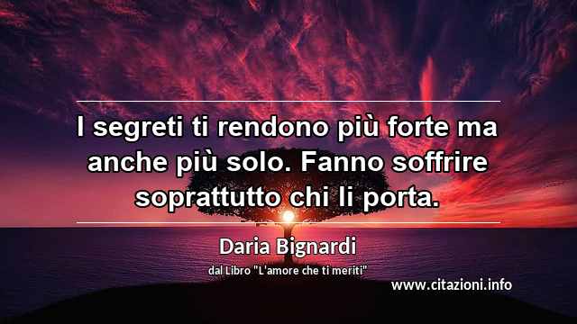 “I segreti ti rendono più forte ma anche più solo. Fanno soffrire soprattutto chi li porta.”