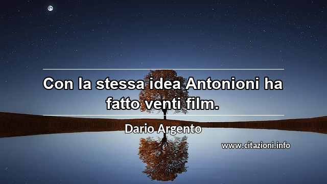 “Con la stessa idea Antonioni ha fatto venti film.”