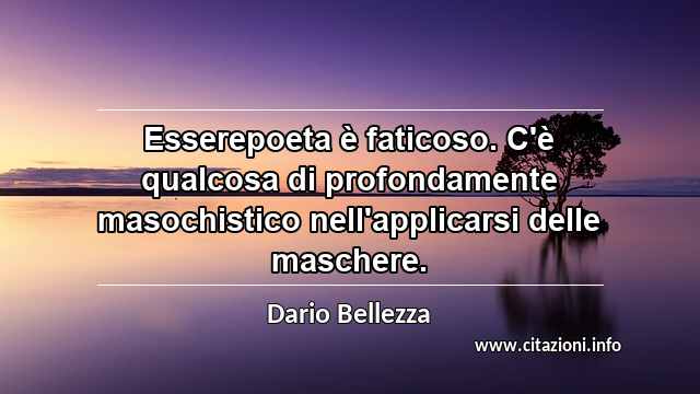 “Esserepoeta è faticoso. C'è qualcosa di profondamente masochistico nell'applicarsi delle maschere.”