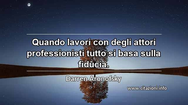 “Quando lavori con degli attori professionisti tutto si basa sulla fiducia.”