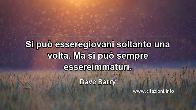 “Si può esseregiovani soltanto una volta. Ma si può sempre essereimmaturi.”