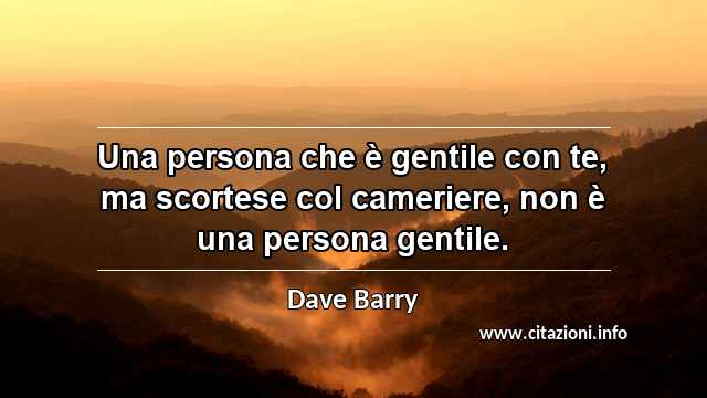 “Una persona che è gentile con te, ma scortese col cameriere, non è una persona gentile.”