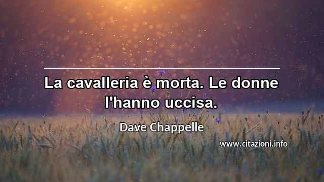 “La cavalleria è morta. Le donne l'hanno uccisa.”