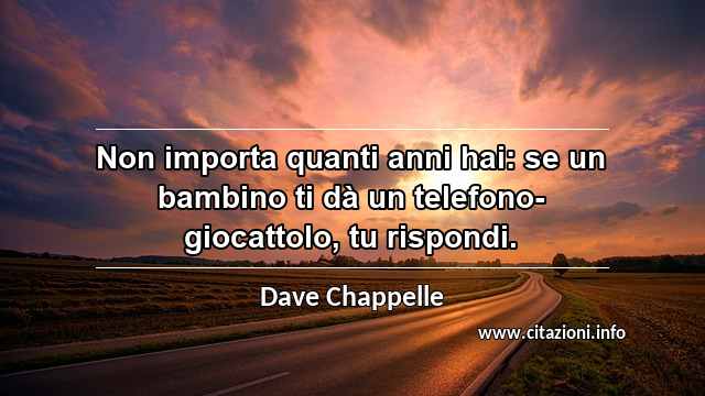 “Non importa quanti anni hai: se un bambino ti dà un telefono-giocattolo, tu rispondi.”