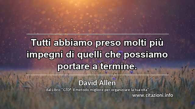 “Tutti abbiamo preso molti più impegni di quelli che possiamo portare a termine.”