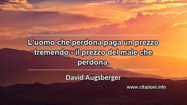 “L'uomo che perdona paga un prezzo tremendo - il prezzo del male che perdona.”