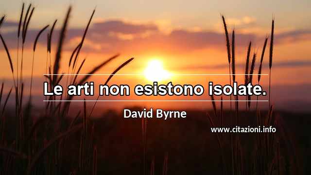“Le arti non esistono isolate.”
