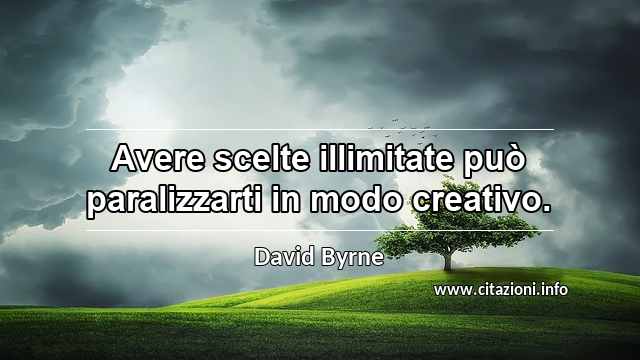 “Avere scelte illimitate può paralizzarti in modo creativo.”