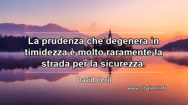 “La prudenza che degenera in timidezza è molto raramente la strada per la sicurezza.”