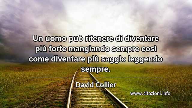 “Un uomo può ritenere di diventare più forte mangiando sempre così come diventare più saggio leggendo sempre.”