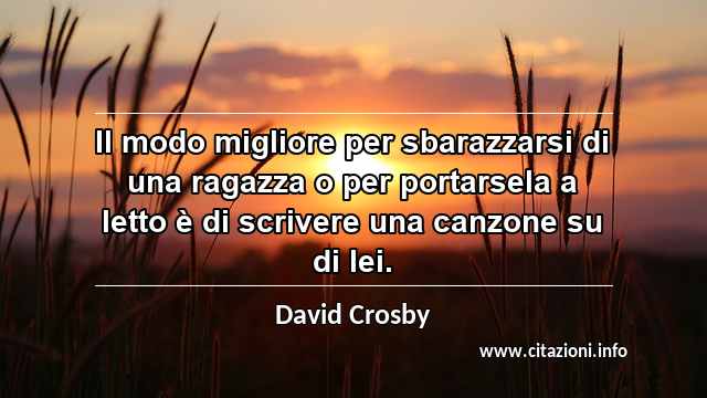 “Il modo migliore per sbarazzarsi di una ragazza o per portarsela a letto è di scrivere una canzone su di lei.”