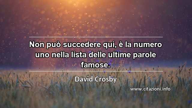 “Non può succedere qui, è la numero uno nella lista delle ultime parole famose.”
