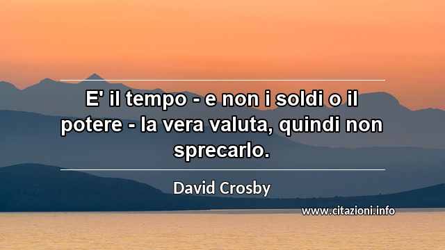 “E' il tempo - e non i soldi o il potere - la vera valuta, quindi non sprecarlo.”