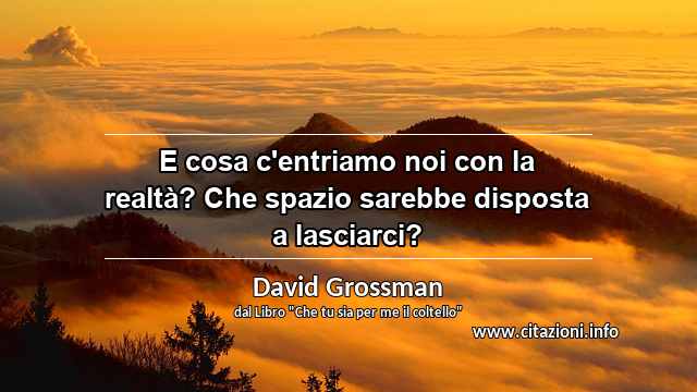 “E cosa c'entriamo noi con la realtà? Che spazio sarebbe disposta a lasciarci?”