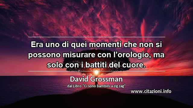 “Era uno di quei momenti che non si possono misurare con l’orologio, ma solo con i battiti del cuore.”