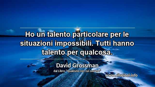 “Ho un talento particolare per le situazioni impossibili. Tutti hanno talento per qualcosa.”