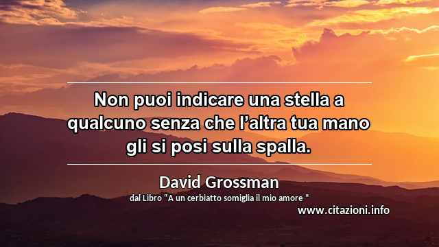 “Non puoi indicare una stella a qualcuno senza che l’altra tua mano gli si posi sulla spalla.”