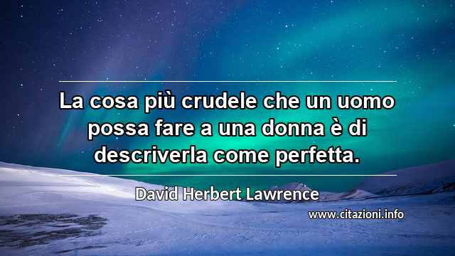 “La cosa più crudele che un uomo possa fare a una donna è di descriverla come perfetta.”