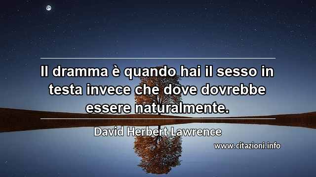 “Il dramma è quando hai il sesso in testa invece che dove dovrebbe essere naturalmente.”