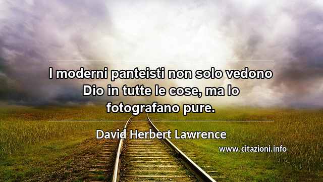 “I moderni panteisti non solo vedono Dio in tutte le cose, ma lo fotografano pure.”