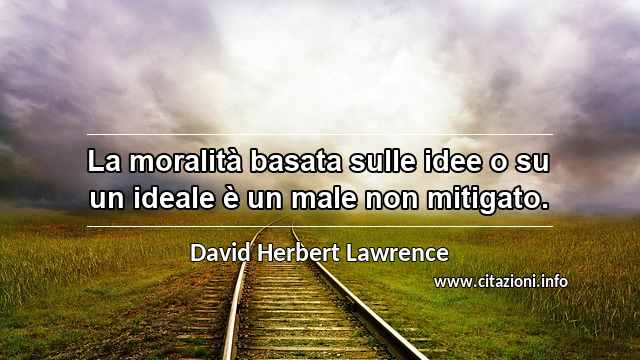“La moralità basata sulle idee o su un ideale è un male non mitigato.”