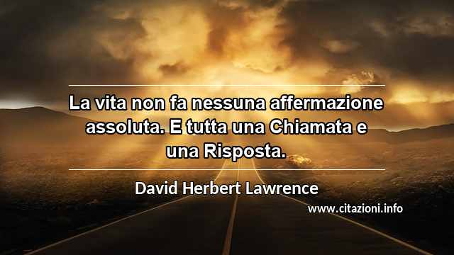 “La vita non fa nessuna affermazione assoluta. E tutta una Chiamata e una Risposta.”