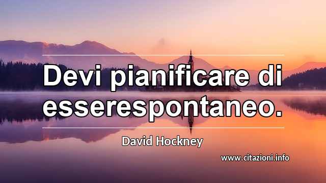 “Devi pianificare di esserespontaneo.”