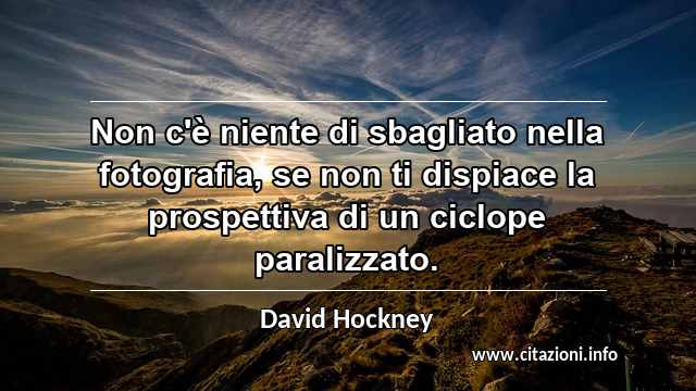 “Non c'è niente di sbagliato nella fotografia, se non ti dispiace la prospettiva di un ciclope paralizzato.”