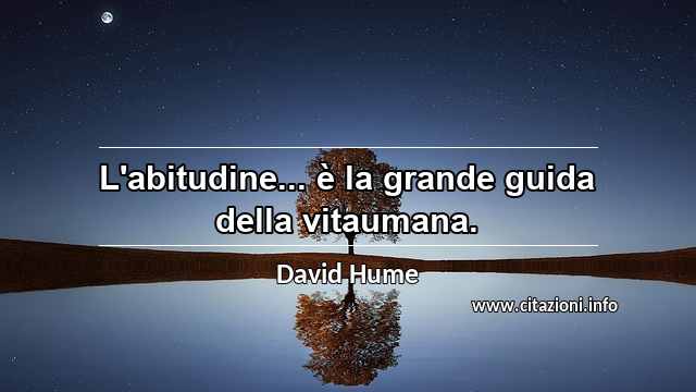 “L'abitudine... è la grande guida della vitaumana.”