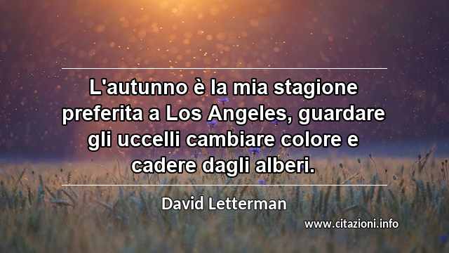 “L'autunno è la mia stagione preferita a Los Angeles, guardare gli uccelli cambiare colore e cadere dagli alberi.”