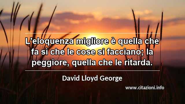 “L'eloquenza migliore è quella che fa sì che le cose si facciano; la peggiore, quella che le ritarda.”