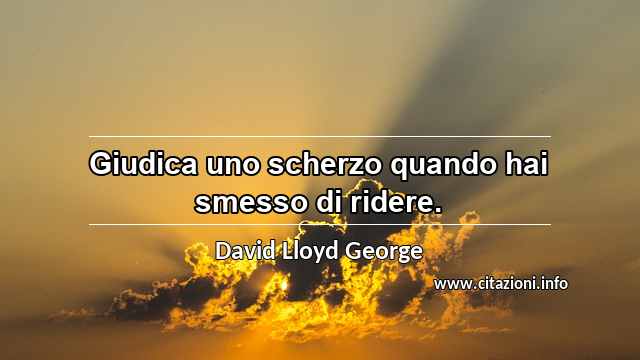 “Giudica uno scherzo quando hai smesso di ridere.”